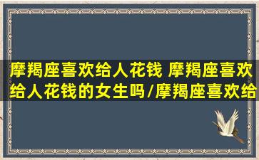 摩羯座喜欢给人花钱 摩羯座喜欢给人花钱的女生吗/摩羯座喜欢给人花钱 摩羯座喜欢给人花钱的女生吗-我的网站